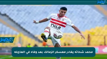محمد شحاتة يغادر معسكر الزمالك بعد وفاة في العائلة